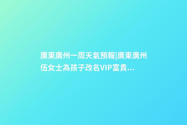 廣東廣州一周天氣預報|廣東廣州伍女士為孩子改名VIP富貴型六合一套餐-第1張-公司起名-玄機派